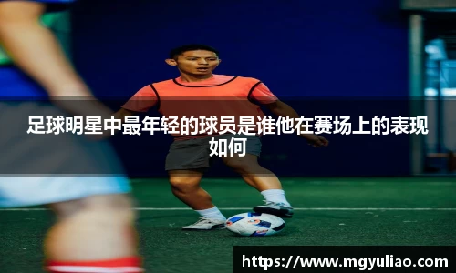 足球明星中最年轻的球员是谁他在赛场上的表现如何