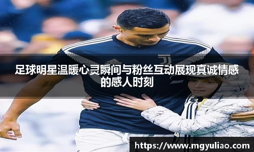 足球明星温暖心灵瞬间与粉丝互动展现真诚情感的感人时刻