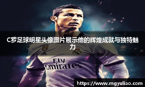 C罗足球明星头像图片展示他的辉煌成就与独特魅力