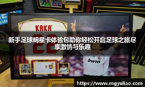 新手足球明星卡体验包助你轻松开启足球之旅尽享激情与乐趣