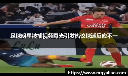 足球明星被捕视频曝光引发热议球迷反应不一
