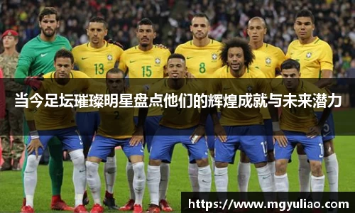 当今足坛璀璨明星盘点他们的辉煌成就与未来潜力